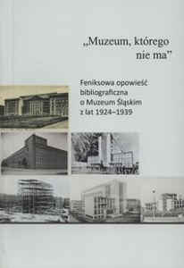 Okładka książki pt.: „<i> „Muzeum, którego nie ma” :  feniksowa opowieść bibliograficzna o Muzeum Śląskim z lat 1924–1939</i>”