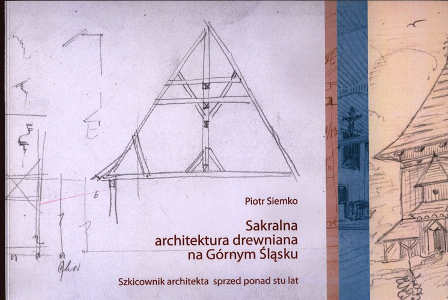 Okładka książki pt.: „<i>Sakralna architektura drewniana na Górnym Śląsk : szkicownik architekta sprzed ponad stu lat</i>”