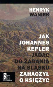 Okładka książki pt.: „<i>Jak Johannes Kepler, jadąc do Żagania na Śląsku, zahaczył o księżyc </i>”