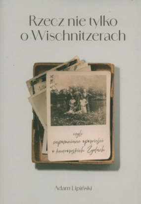 Okładka książki pt.: „<i>Rzecz nie tylko o Wischnitzerach czyli Zapomniane opowieści o knurowskich Żydach </i>”